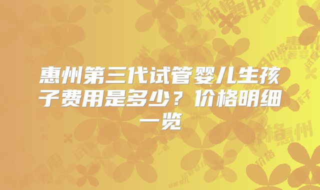 惠州第三代试管婴儿生孩子费用是多少?价格明细一览