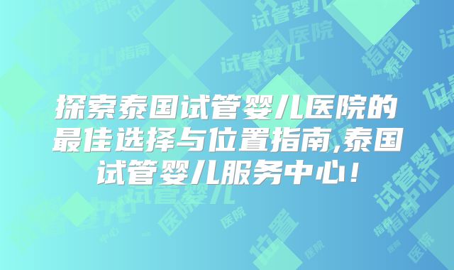探索泰国试管婴儿医院的最佳选择与位置指南,泰国试管婴儿服务中心！