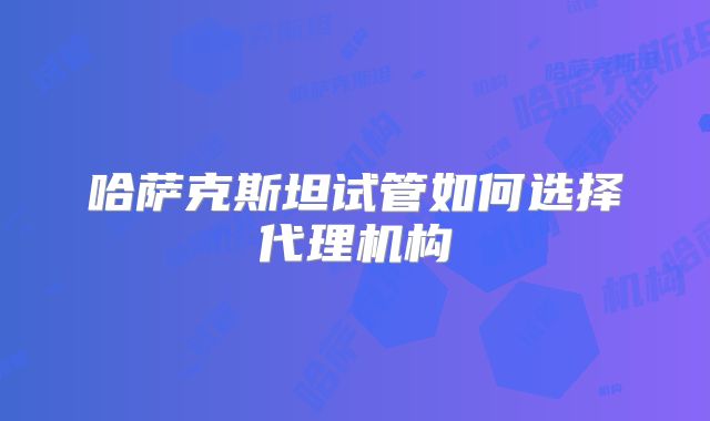 哈萨克斯坦试管如何选择代理机构