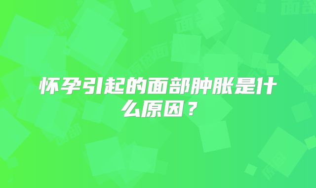 怀孕引起的面部肿胀是什么原因？