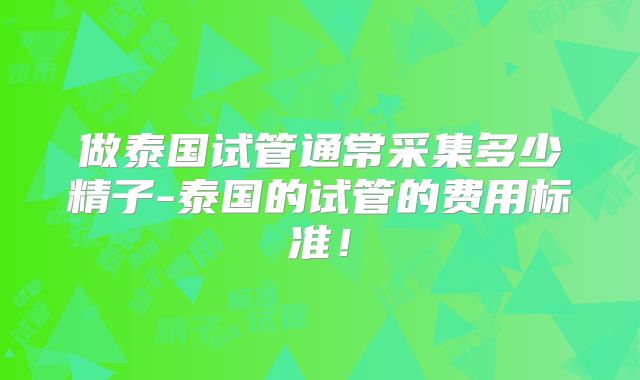 做泰国试管通常采集多少精子-泰国的试管的费用标准！