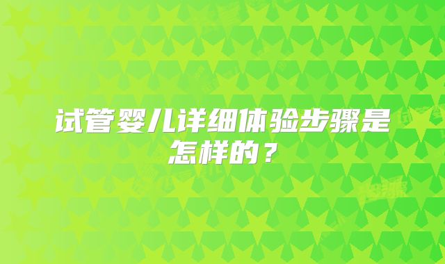 试管婴儿详细体验步骤是怎样的？