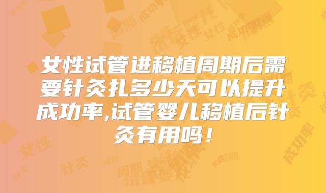 女性试管进移植周期后需要针灸扎多少天可以提升成功率,试管婴儿移植后针灸有用吗！