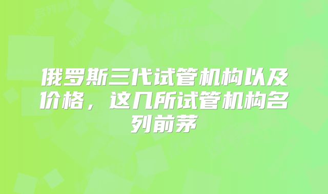 俄罗斯三代试管机构以及价格，这几所试管机构名列前茅