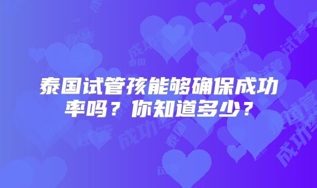 泰国试管孩能够确保成功率吗？你知道多少？