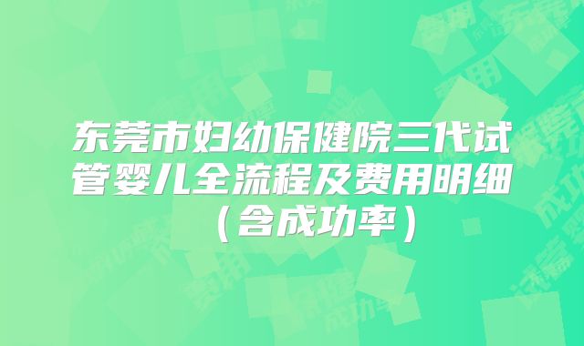 东莞市妇幼保健院三代试管婴儿全流程及费用明细（含成功率）