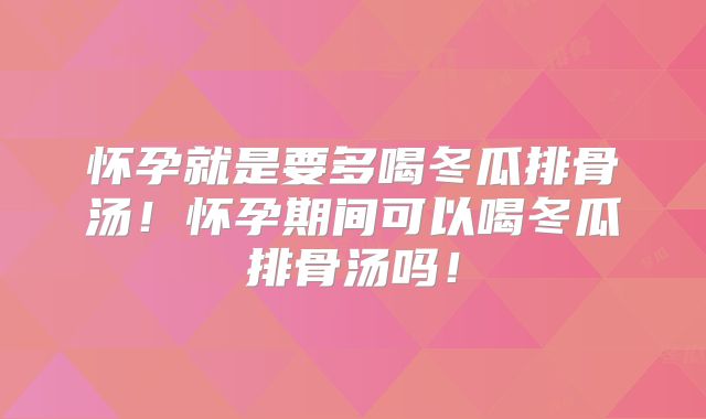 怀孕就是要多喝冬瓜排骨汤!怀孕期间可以喝冬瓜排骨汤吗!