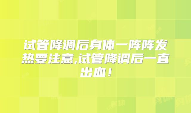 试管降调后身体一阵阵发热要注意,试管降调后一直出血！