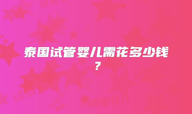 泰国试管婴儿需花多少钱？