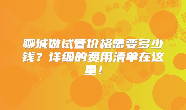 聊城做试管价格需要多少钱？详细的费用清单在这里！