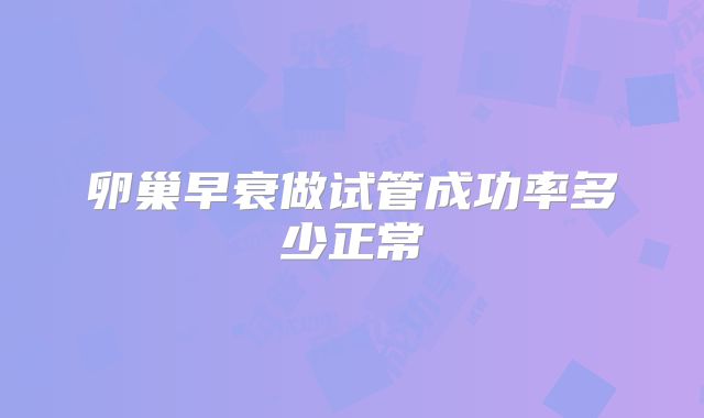 卵巢早衰做试管成功率多少正常