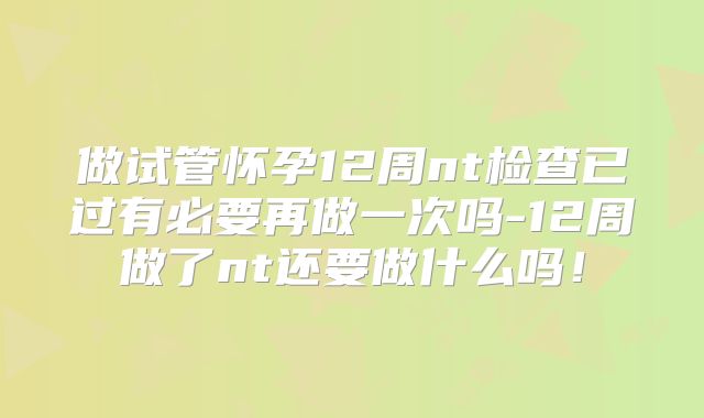 做试管怀孕12周nt检查已过有必要再做一次吗-12周做了nt还要做什么吗!