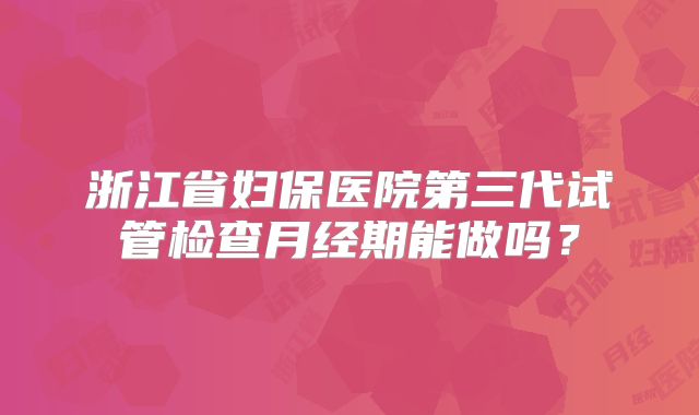 浙江省妇保医院第三代试管检查月经期能做吗?