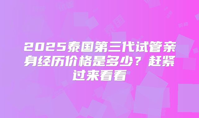 2025泰国第三代试管亲身经历价格是多少？赶紧过来看看