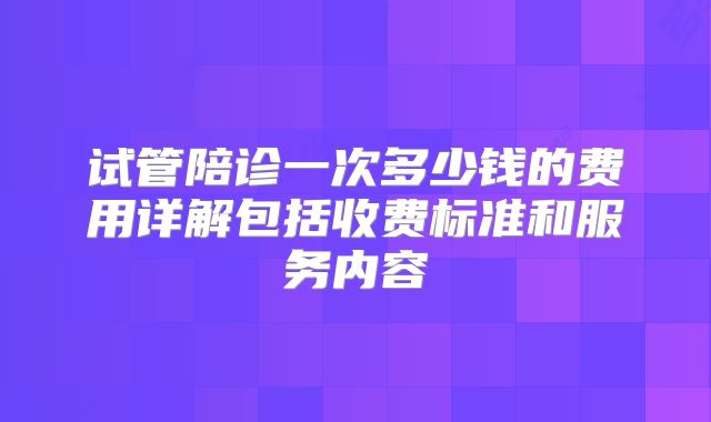 试管陪诊一次多少钱的费用详解包括收费标准和服务内容