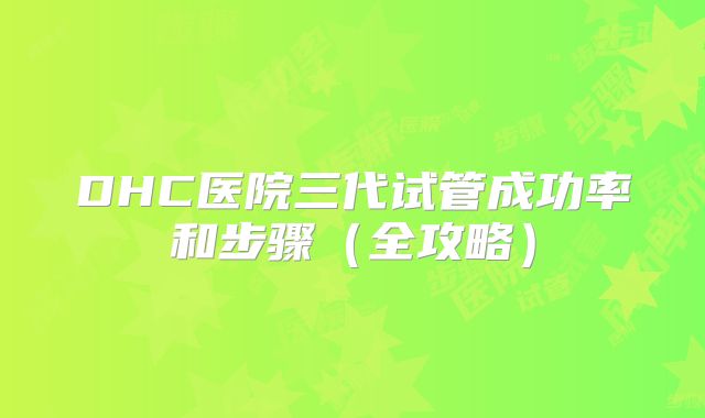 DHC医院三代试管成功率和步骤（全攻略）