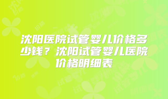 沈阳医院试管婴儿价格多少钱？沈阳试管婴儿医院价格明细表