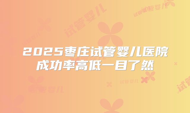 2025枣庄试管婴儿医院成功率高低一目了然