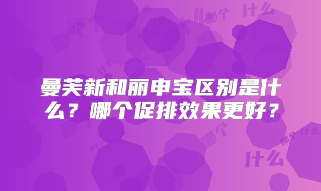 曼芙新和丽申宝区别是什么？哪个促排效果更好？