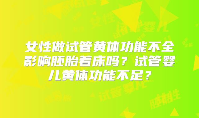 女性做试管黄体功能不全影响胚胎着床吗？试管婴儿黄体功能不足？