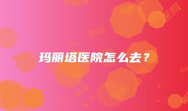 玛丽塔医院怎么去？