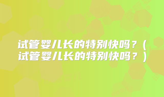 试管婴儿长的特别快吗？(试管婴儿长的特别快吗？)