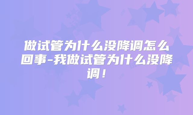 做试管为什么没降调怎么回事-我做试管为什么没降调!