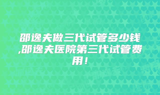 邵逸夫做三代试管多少钱,邵逸夫医院第三代试管费用!