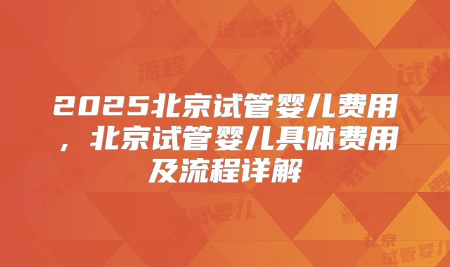 2025北京试管婴儿费用,北京试管婴儿具体费用及流程详解