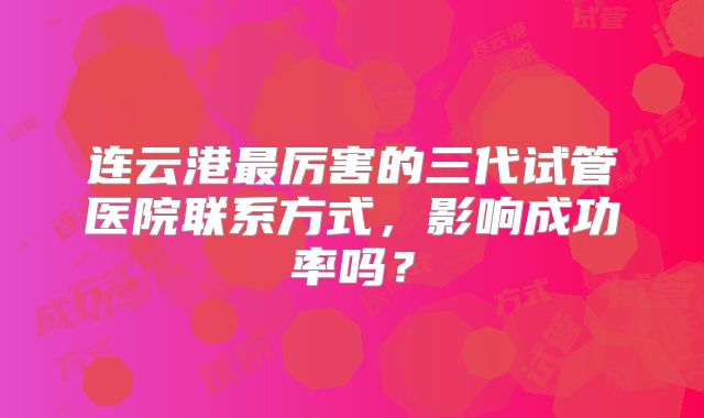 连云港最厉害的三代试管医院联系方式,影响成功率吗?