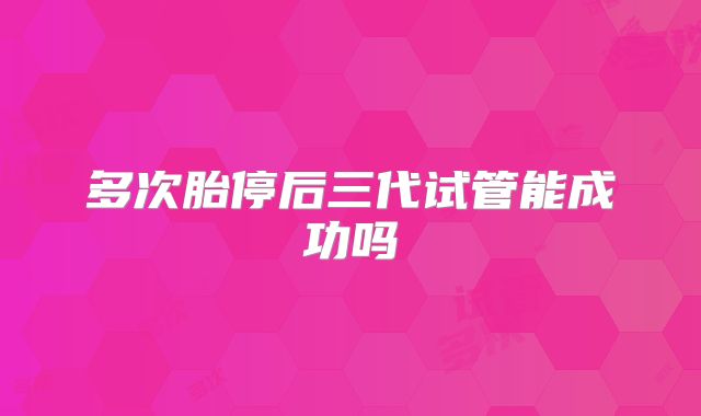 多次胎停后三代试管能成功吗