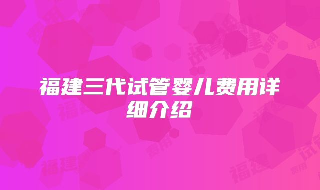 福建三代试管婴儿费用详细介绍