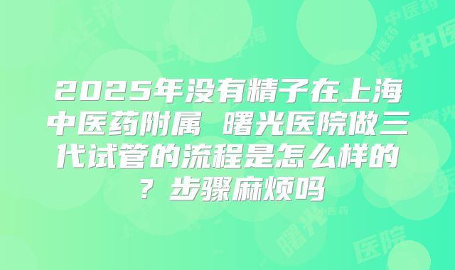 2025年没有精子在上海中医药附属 曙光医院做三代试管的流程是怎么样的？步骤麻烦吗