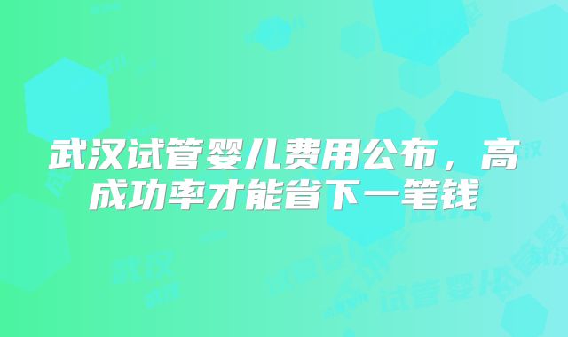 武汉试管婴儿费用公布，高成功率才能省下一笔钱