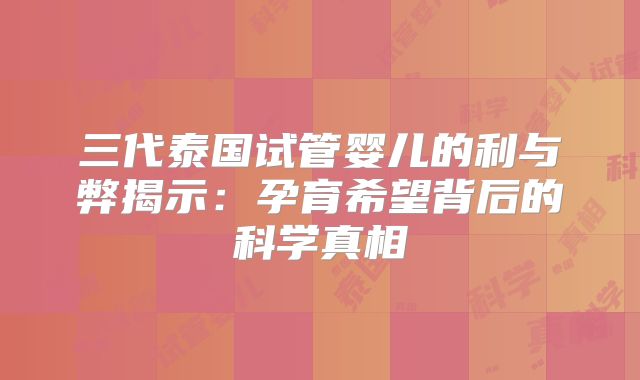 三代泰国试管婴儿的利与弊揭示：孕育希望背后的科学真相
