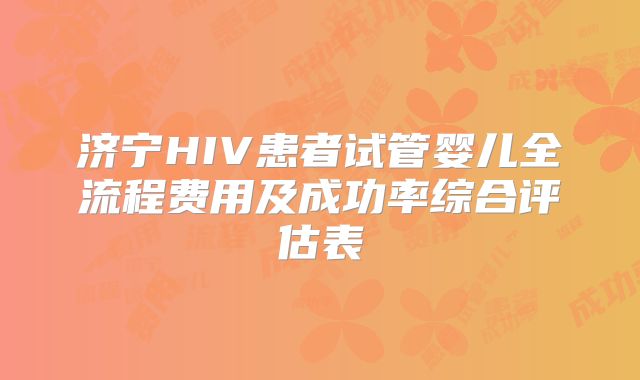 济宁HIV患者试管婴儿全流程费用及成功率综合评估表