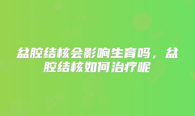 盆腔结核会影响生育吗，盆腔结核如何治疗呢