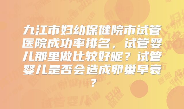 九江市妇幼保健院市试管医院成功率排名，试管婴儿那里做比较好呢？试管婴儿是否会造成卵巢早衰？
