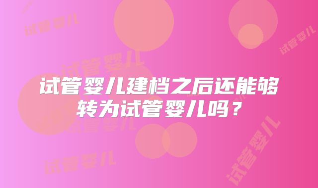 试管婴儿建档之后还能够转为试管婴儿吗？