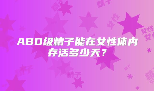 ABD级精子能在女性体内存活多少天？