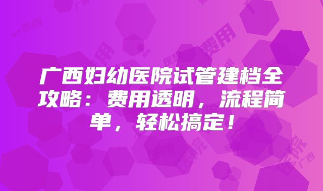 广西妇幼医院试管建档全攻略：费用透明，流程简单，轻松搞定！