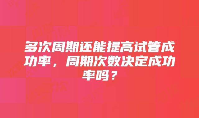 多次周期还能提高试管成功率，周期次数决定成功率吗？