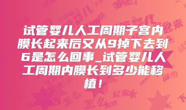 试管婴儿人工周期子宫内膜长起来后又从9掉下去到6是怎么回事_试管婴儿人工周期内膜长到多少能移植!