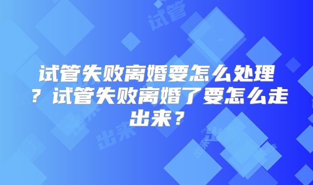 试管失败离婚要怎么处理？试管失败离婚了要怎么走出来？
