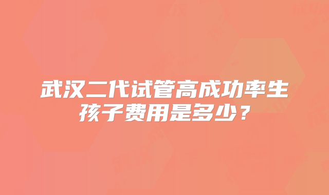 武汉二代试管高成功率生孩子费用是多少？