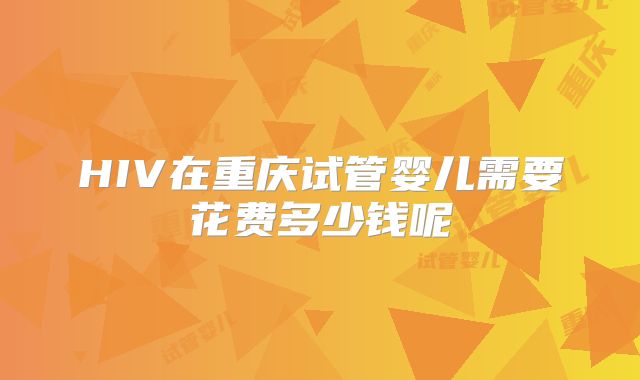 HIV在重庆试管婴儿需要花费多少钱呢