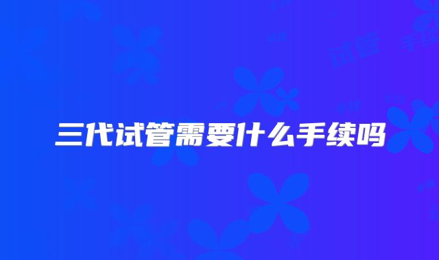 三代试管需要什么手续吗