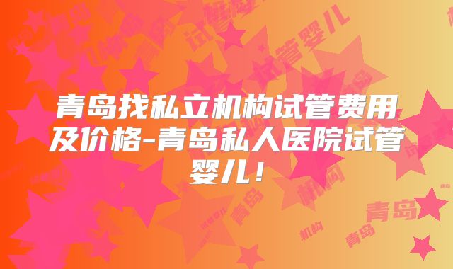 青岛找私立机构试管费用及价格-青岛私人医院试管婴儿！