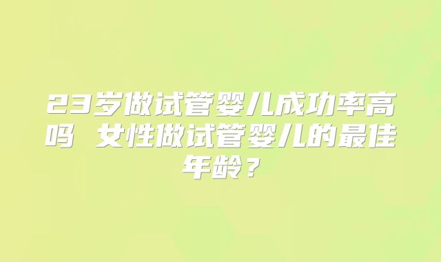 23岁做试管婴儿成功率高吗 女性做试管婴儿的最佳年龄？
