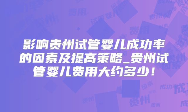 影响贵州试管婴儿成功率的因素及提高策略_贵州试管婴儿费用大约多少!